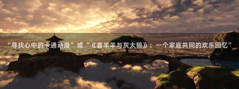ova里番动画：“寻找心中的卡通动漫”或“《喜羊羊与灰太狼》：一个家庭共同的欢乐回忆”