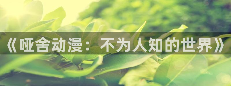 里番动漫图片：《哑舍动漫：不为人知的世界》