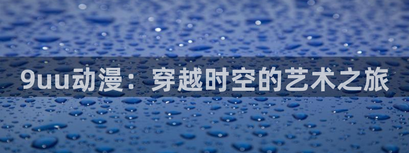 里番漫画网：9uu动漫：穿越时空的艺术之旅